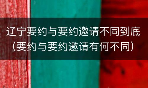 辽宁要约与要约邀请不同到底（要约与要约邀请有何不同）