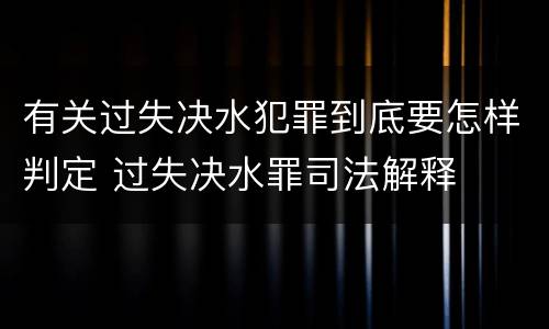 有关过失决水犯罪到底要怎样判定 过失决水罪司法解释