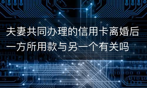 夫妻共同办理的信用卡离婚后一方所用款与另一个有关吗