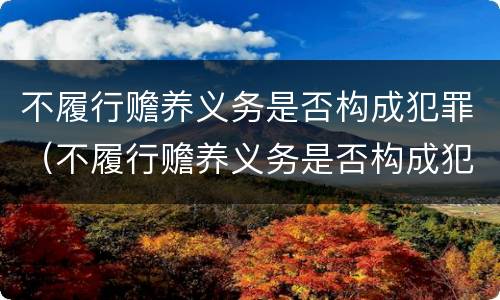 不履行赡养义务是否构成犯罪（不履行赡养义务是否构成犯罪）