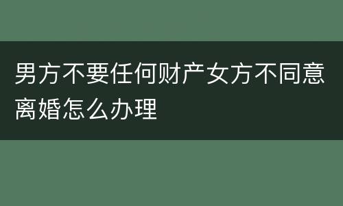 男方不要任何财产女方不同意离婚怎么办理