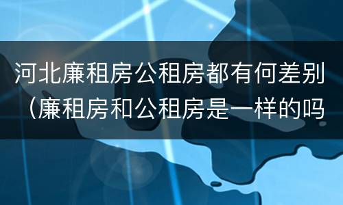 河北廉租房公租房都有何差别（廉租房和公租房是一样的吗）