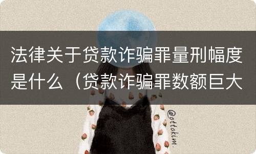 法律关于贷款诈骗罪量刑幅度是什么（贷款诈骗罪数额巨大标准）