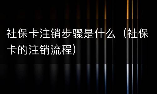 社保卡注销步骤是什么（社保卡的注销流程）