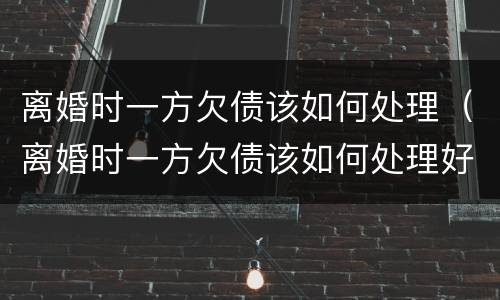 离婚时一方欠债该如何处理（离婚时一方欠债该如何处理好）