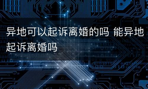 异地可以起诉离婚的吗 能异地起诉离婚吗