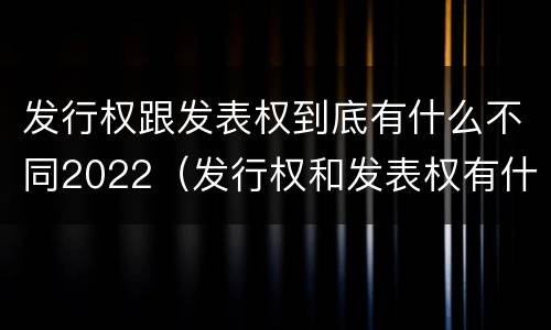 发行权跟发表权到底有什么不同2022（发行权和发表权有什么区别）