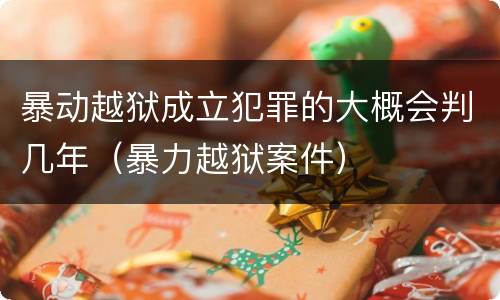 暴动越狱成立犯罪的大概会判几年（暴力越狱案件）