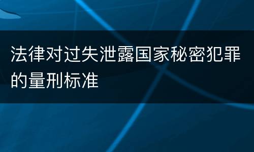 法律对过失泄露国家秘密犯罪的量刑标准