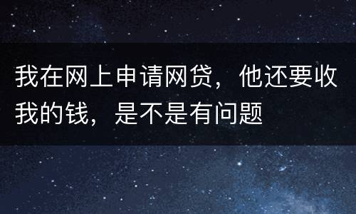 我在网上申请网贷，他还要收我的钱，是不是有问题