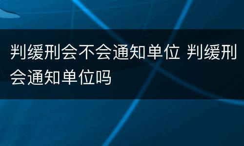 判缓刑会不会通知单位 判缓刑会通知单位吗