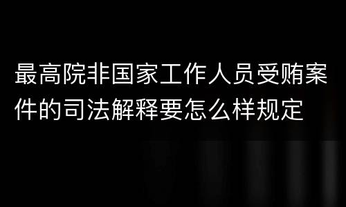 最高院非国家工作人员受贿案件的司法解释要怎么样规定