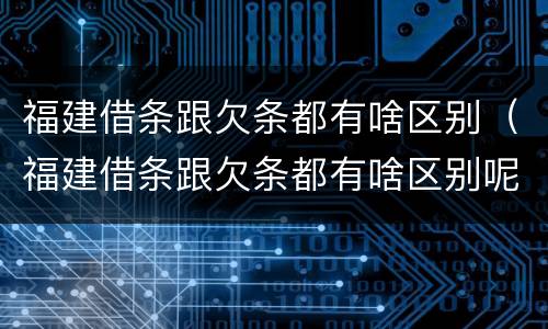 福建借条跟欠条都有啥区别（福建借条跟欠条都有啥区别呢）