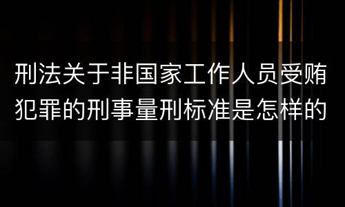 刑法关于非国家工作人员受贿犯罪的刑事量刑标准是怎样的