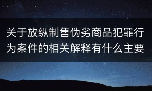 关于放纵制售伪劣商品犯罪行为案件的相关解释有什么主要内容
