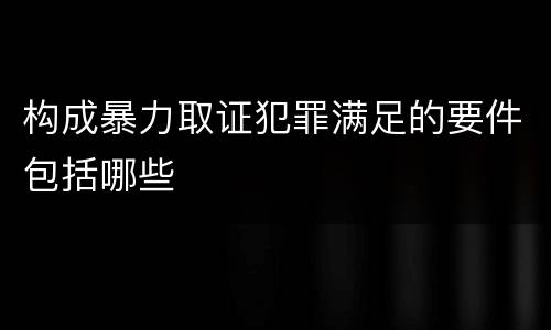 构成暴力取证犯罪满足的要件包括哪些
