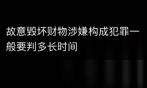 故意毁坏财物涉嫌构成犯罪一般要判多长时间