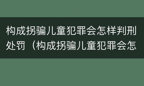 构成拐骗儿童犯罪会怎样判刑处罚（构成拐骗儿童犯罪会怎样判刑处罚案例）