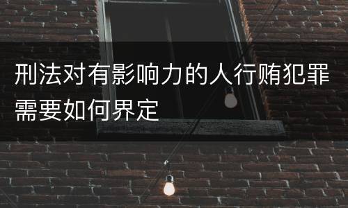 刑法对有影响力的人行贿犯罪需要如何界定