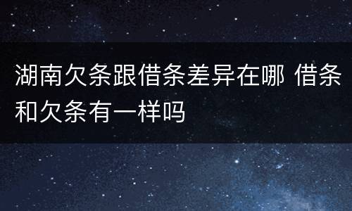 湖南欠条跟借条差异在哪 借条和欠条有一样吗