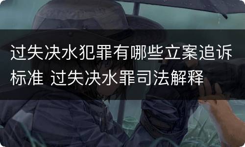 过失决水犯罪有哪些立案追诉标准 过失决水罪司法解释