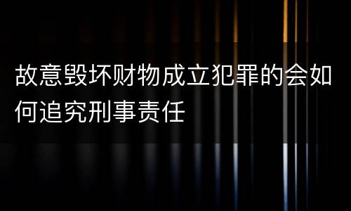 故意毁坏财物成立犯罪的会如何追究刑事责任