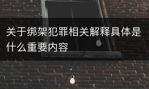 关于绑架犯罪相关解释具体是什么重要内容