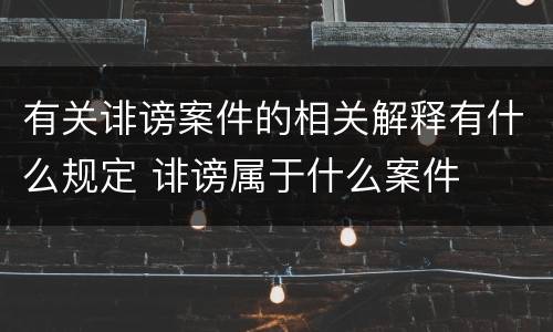 有关诽谤案件的相关解释有什么规定 诽谤属于什么案件