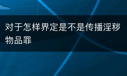 对于怎样界定是不是传播淫秽物品罪