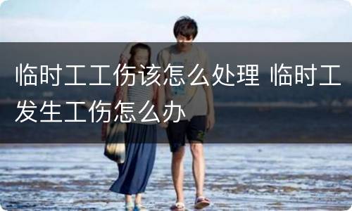 临时工工伤该怎么处理 临时工发生工伤怎么办