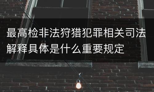 最高检非法狩猎犯罪相关司法解释具体是什么重要规定