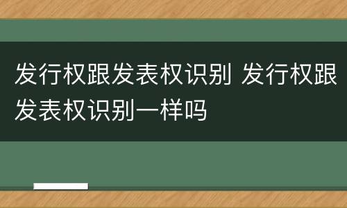 发行权跟发表权识别 发行权跟发表权识别一样吗