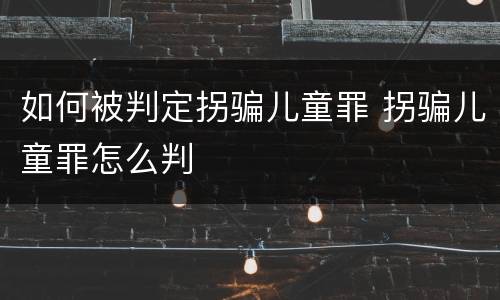 如何被判定拐骗儿童罪 拐骗儿童罪怎么判
