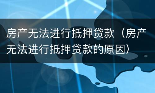 房产无法进行抵押贷款（房产无法进行抵押贷款的原因）