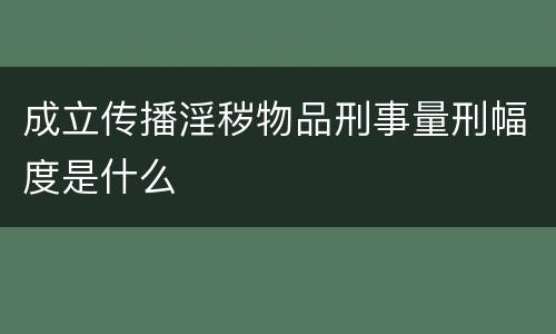 成立传播淫秽物品刑事量刑幅度是什么