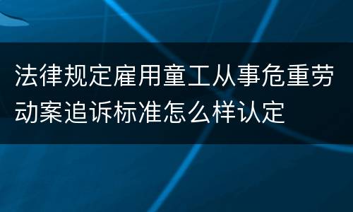 法律规定雇用童工从事危重劳动案追诉标准怎么样认定