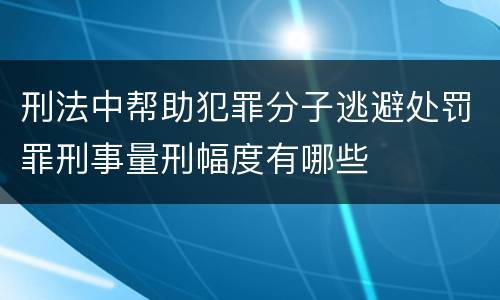 刑法中帮助犯罪分子逃避处罚罪刑事量刑幅度有哪些