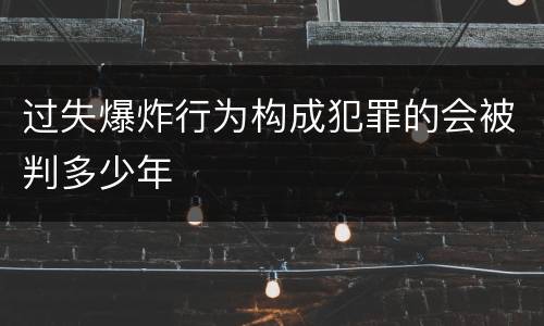 过失爆炸行为构成犯罪的会被判多少年