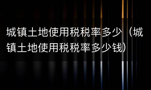 城镇土地使用税税率多少（城镇土地使用税税率多少钱）
