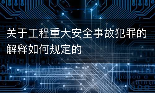 关于工程重大安全事故犯罪的解释如何规定的