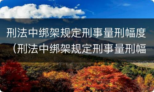 刑法中绑架规定刑事量刑幅度（刑法中绑架规定刑事量刑幅度大吗）