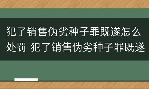 犯了销售伪劣种子罪既遂怎么处罚 犯了销售伪劣种子罪既遂怎么处罚