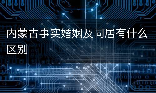 内蒙古事实婚姻及同居有什么区别