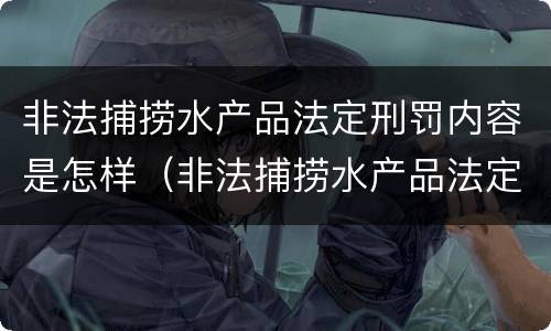 非法捕捞水产品法定刑罚内容是怎样（非法捕捞水产品法定刑罚内容是怎样规定的）