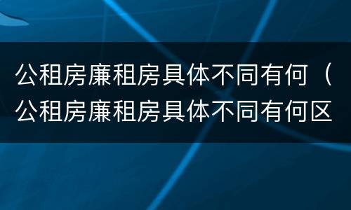 公租房廉租房具体不同有何（公租房廉租房具体不同有何区别）
