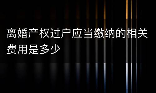 离婚产权过户应当缴纳的相关费用是多少