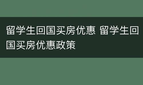 留学生回国买房优惠 留学生回国买房优惠政策