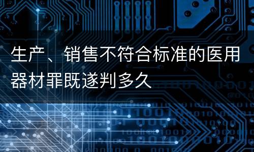 生产、销售不符合标准的医用器材罪既遂判多久