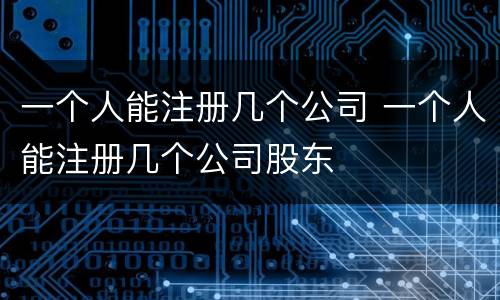 一个人能注册几个公司 一个人能注册几个公司股东