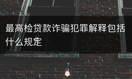 最高检贷款诈骗犯罪解释包括什么规定